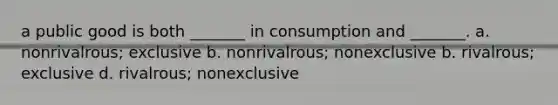 a public good is both _______ in consumption and _______. a. nonrivalrous; exclusive b. nonrivalrous; nonexclusive b. rivalrous; exclusive d. rivalrous; nonexclusive