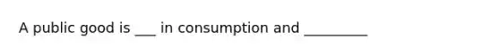 A public good is ___ in consumption and _________