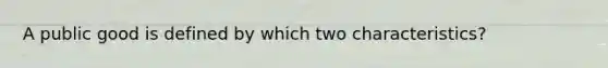 A public good is defined by which two characteristics?