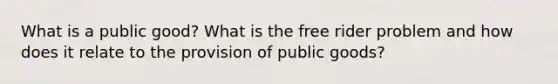 What is a public good? What is the free rider problem and how does it relate to the provision of public goods?