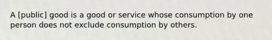 A [public] good is a good or service whose consumption by one person does not exclude consumption by others.