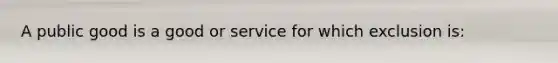 A public good is a good or service for which exclusion is: