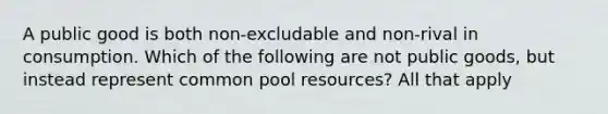 A public good is both non-excludable and non-rival in consumption. Which of the following are not public goods, but instead represent common pool resources? All that apply