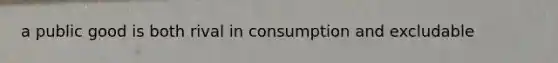 a public good is both rival in consumption and excludable