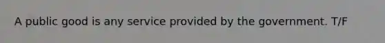A public good is any service provided by the government. T/F