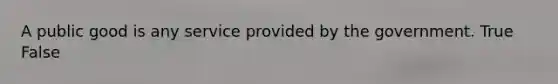 A public good is any service provided by the government. True False