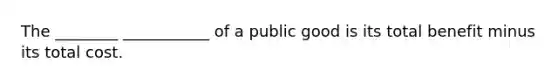 The ________ ___________ of a public good is its total benefit minus its total cost.