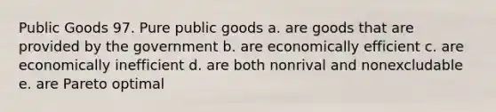 Public Goods 97. Pure public goods a. are goods that are provided by the government b. are economically efficient c. are economically inefficient d. are both nonrival and nonexcludable e. are Pareto optimal