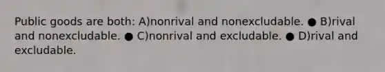 Public goods are both: A)nonrival and nonexcludable. ● B)rival and nonexcludable. ● C)nonrival and excludable. ● D)rival and excludable.