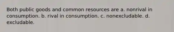 Both public goods and common resources are a. nonrival in consumption. b. rival in consumption. c. nonexcludable. d. excludable.