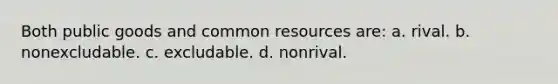 Both public goods and common resources are: a. rival. b. nonexcludable. c. excludable. d. nonrival.