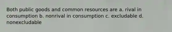 Both public goods and common resources are a. rival in consumption b. nonrival in consumption c. excludable d. nonexcludable