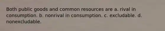 Both public goods and common resources are a. rival in consumption. b. nonrival in consumption. c. excludable. d. nonexcludable.