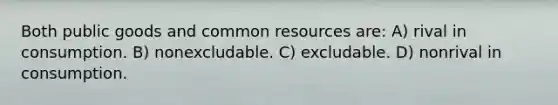 Both public goods and common resources are: A) rival in consumption. B) nonexcludable. C) excludable. D) nonrival in consumption.