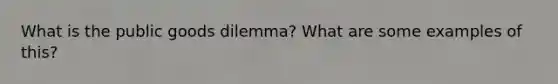 What is the public goods dilemma? What are some examples of this?