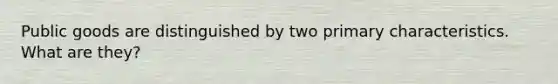 Public goods are distinguished by two primary characteristics. What are they?