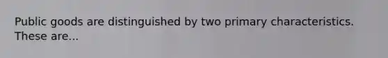 Public goods are distinguished by two primary characteristics. These are...