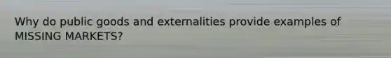 Why do public goods and externalities provide examples of MISSING MARKETS?