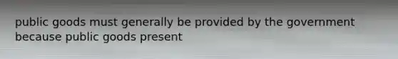 public goods must generally be provided by the government because public goods present