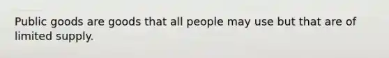 Public goods are goods that all people may use but that are of limited supply.