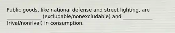Public goods, like national defense and street lighting, are ______________ (excludable/nonexcludable) and ____________ (rival/nonrival) in consumption.