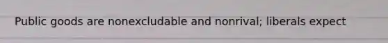 Public goods are nonexcludable and nonrival; liberals expect