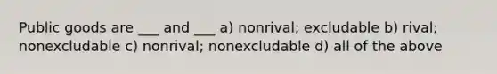 Public goods are ___ and ___ a) nonrival; excludable b) rival; nonexcludable c) nonrival; nonexcludable d) all of the above