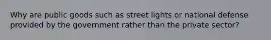 Why are public goods such as street lights or national defense provided by the government rather than the private sector?