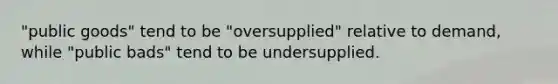 "public goods" tend to be "oversupplied" relative to demand, while "public bads" tend to be undersupplied.