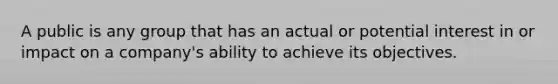 A public is any group that has an actual or potential interest in or impact on a company's ability to achieve its objectives.