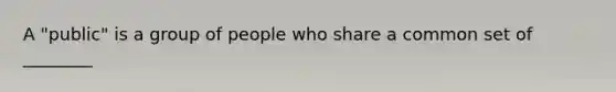 A "public" is a group of people who share a common set of ________