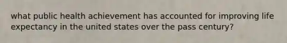 what public health achievement has accounted for improving life expectancy in the united states over the pass century?