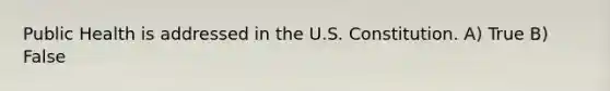 Public Health is addressed in the U.S. Constitution. A) True B) False