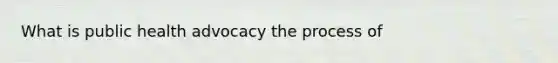 What is public health advocacy the process of