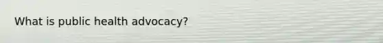 What is public health advocacy?