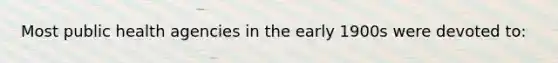Most public health agencies in the early 1900s were devoted to: