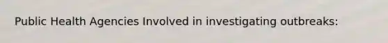 Public Health Agencies Involved in investigating outbreaks: