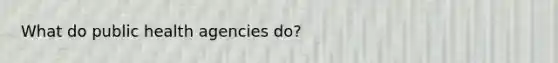 What do public health agencies do?