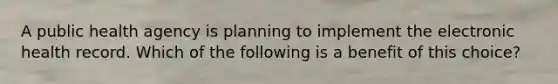 A public health agency is planning to implement the electronic health record. Which of the following is a benefit of this choice?