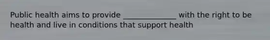 Public health aims to provide ______________ with the right to be health and live in conditions that support health