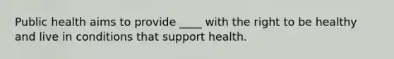 Public health aims to provide ____ with the right to be healthy and live in conditions that support health.