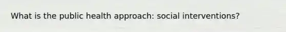 What is the public health approach: social interventions?
