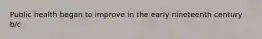 Public health began to improve in the early nineteenth century b/c
