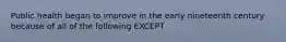 Public health began to improve in the early nineteenth century because of all of the following EXCEPT