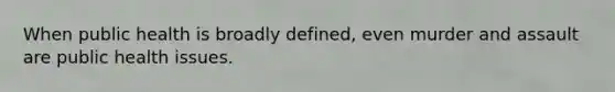 When public health is broadly defined, even murder and assault are public health issues.