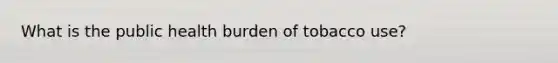 What is the public health burden of tobacco use?