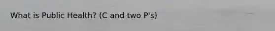 What is Public Health? (C and two P's)