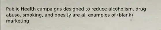 Public Health campaigns designed to reduce alcoholism, drug abuse, smoking, and obesity are all examples of (blank) marketing