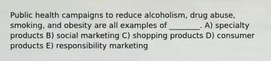 Public health campaigns to reduce alcoholism, drug abuse, smoking, and obesity are all examples of ________. A) specialty products B) social marketing C) shopping products D) consumer products E) responsibility marketing