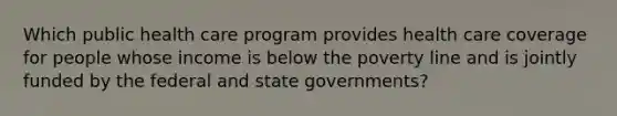 Which public health care program provides health care coverage for people whose income is below the poverty line and is jointly funded by the federal and state governments?